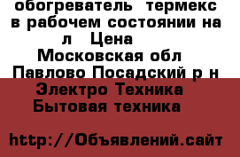 обогреватель  термекс в рабочем состоянии на 100 л › Цена ­ 4 500 - Московская обл., Павлово-Посадский р-н Электро-Техника » Бытовая техника   